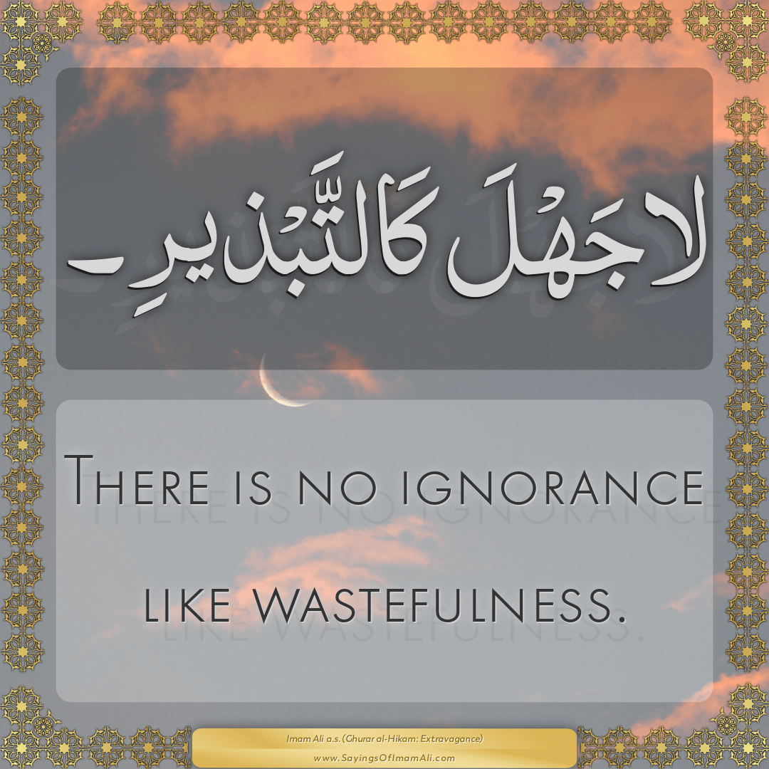 There is no ignorance like wastefulness.